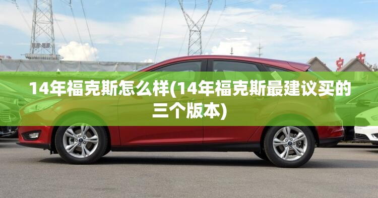 14年福克斯怎么样(14年福克斯最建议买的三个版本)