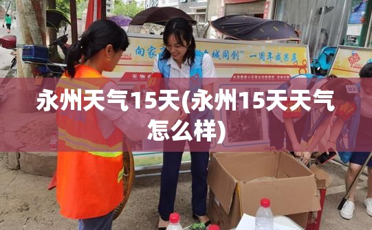 永州天气15天(永州15天天气怎么样) 永州天气15天(永州15天天气怎么样)