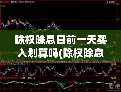 除权除息日前一天买入划算吗(除权除息日买入是利好吗) 除权除息日前一天买入划算吗(除权除息日买入是利好吗)