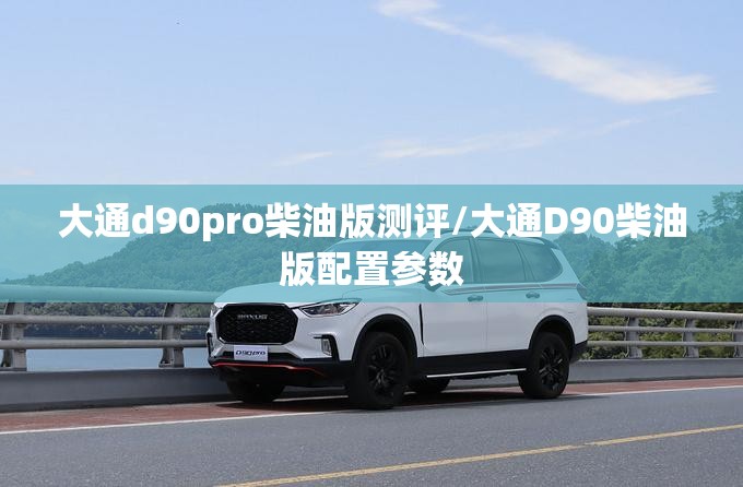 大通d90pro柴油版测评/大通D90柴油版配置参数 大通d90pro柴油版测评/大通D90柴油版配置参数