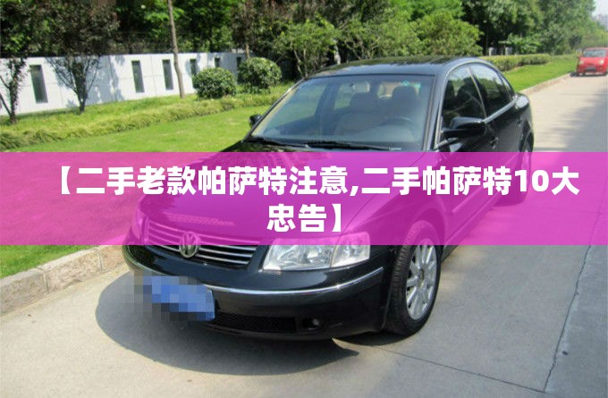 【二手老款帕萨特注意,二手帕萨特10大忠告】