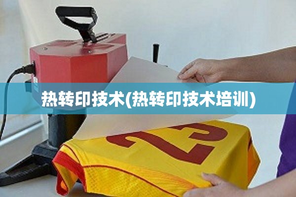 热转印技术(热转印技术培训) 热转印技术(热转印技术培训)