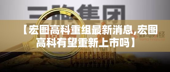 【宏图高科重组最新消息,宏图高科有望重新上市吗】 【宏图高科重组最新消息,宏图高科有望重新上市吗】