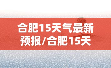 合肥15天气最新预报/合肥15天预报天气情况表 合肥15天气最新预报/合肥15天预报天气情况表