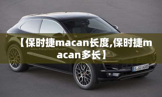 【保时捷macan长度,保时捷macan多长】 【保时捷macan长度,保时捷macan多长】