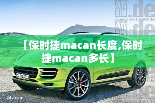 【保时捷macan长度,保时捷macan多长】 【保时捷macan长度,保时捷macan多长】