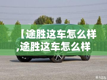 【途胜这车怎么样,途胜这车怎么样值得买吗】