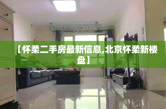 【怀柔二手房最新信息,北京怀柔新楼盘】 【怀柔二手房最新信息,北京怀柔新楼盘】