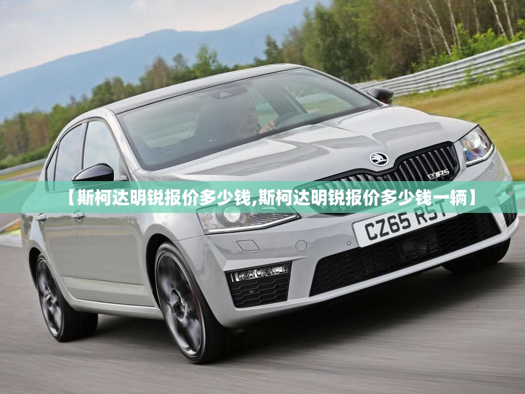 【斯柯达明锐报价多少钱,斯柯达明锐报价多少钱一辆】 【斯柯达明锐报价多少钱,斯柯达明锐报价多少钱一辆】