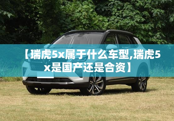 【瑞虎5x属于什么车型,瑞虎5x是国产还是合资】 【瑞虎5x属于什么车型,瑞虎5x是国产还是合资】
