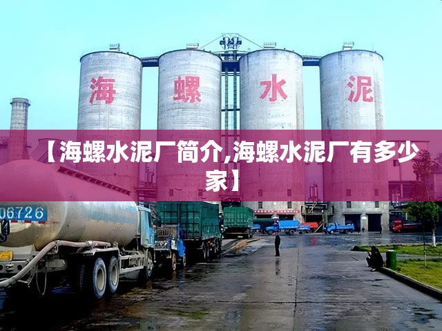 【海螺水泥厂简介,海螺水泥厂有多少家】 【海螺水泥厂简介,海螺水泥厂有多少家】