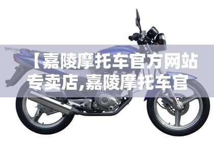 【嘉陵摩托车官方网站专卖店,嘉陵摩托车官方网站旗舰店】 【嘉陵摩托车官方网站专卖店,嘉陵摩托车官方网站旗舰店】