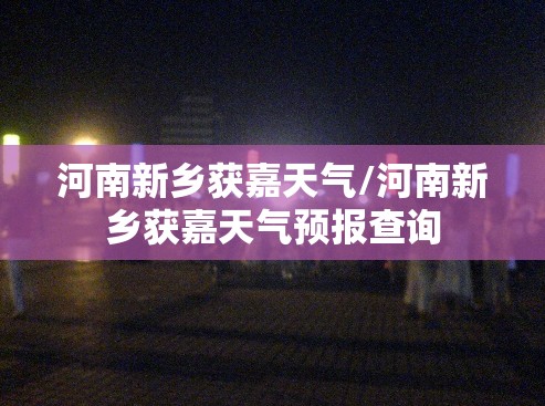 河南新乡获嘉天气/河南新乡获嘉天气预报查询 河南新乡获嘉天气/河南新乡获嘉天气预报查询