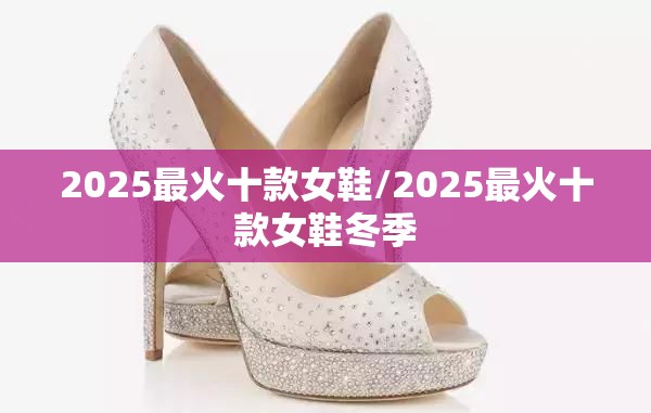 2025最火十款女鞋/2025最火十款女鞋冬季 2025最火十款女鞋/2025最火十款女鞋冬季