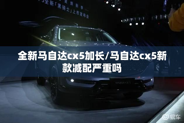 全新马自达cx5加长/马自达cx5新款减配严重吗