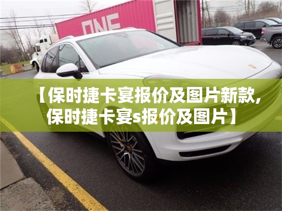 【保时捷卡宴报价及图片新款,保时捷卡宴s报价及图片】 【保时捷卡宴报价及图片新款,保时捷卡宴s报价及图片】
