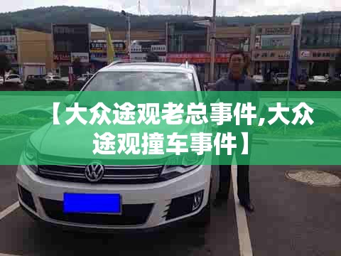 【大众途观老总事件,大众途观撞车事件】 【大众途观老总事件,大众途观撞车事件】