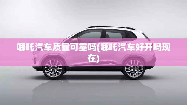 哪吒汽车质量可靠吗(哪吒汽车好开吗现在)