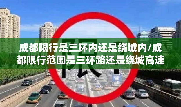 成都限行是三环内还是绕城内/成都限行范围是三环路还是绕城高速 成都限行是三环内还是绕城内/成都限行范围是三环路还是绕城高速