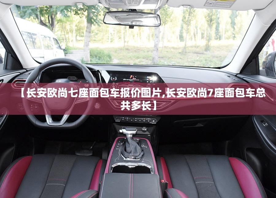 【长安欧尚七座面包车报价图片,长安欧尚7座面包车总共多长】