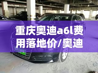 重庆奥迪a6l费用落地价/奥迪a6l费用表一览 重庆奥迪a6l费用落地价/奥迪a6l费用表一览