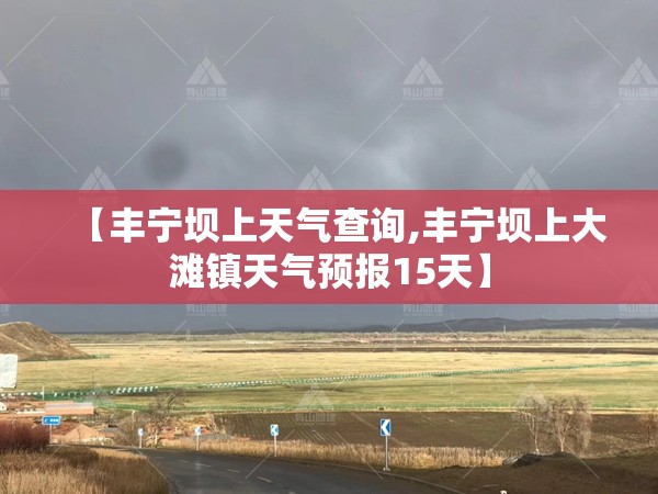 【丰宁坝上天气查询,丰宁坝上大滩镇天气预报15天】 【丰宁坝上天气查询,丰宁坝上大滩镇天气预报15天】