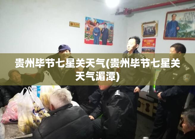 贵州毕节七星关天气(贵州毕节七星关天气湄潭)