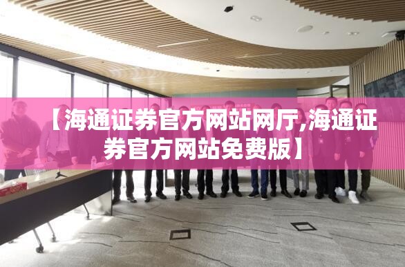 【海通证券官方网站网厅,海通证券官方网站免费版】 【海通证券官方网站网厅,海通证券官方网站免费版】