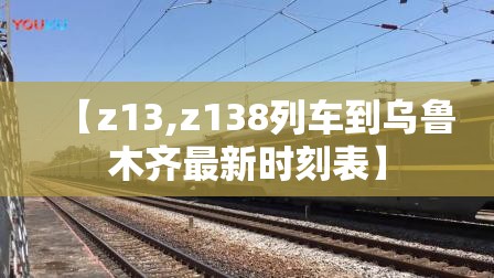 【z13,z138列车到乌鲁木齐最新时刻表】 【z13,z138列车到乌鲁木齐最新时刻表】