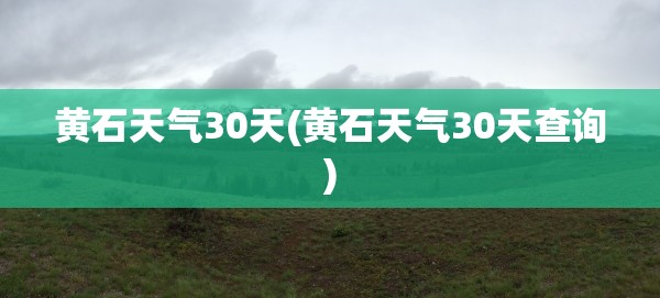 黄石天气30天(黄石天气30天查询) 黄石天气30天(黄石天气30天查询)