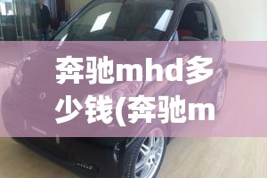 奔驰mhd多少钱(奔驰mhd多少钱二手) 奔驰mhd多少钱(奔驰mhd多少钱二手)