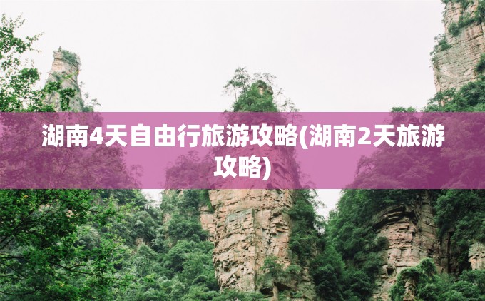 湖南4天自由行旅游攻略(湖南2天旅游攻略) 湖南4天自由行旅游攻略(湖南2天旅游攻略)