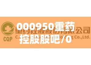 000950重药控股股吧/000950重药控股是创新药公司吗 000950重药控股股吧/000950重药控股是创新药公司吗