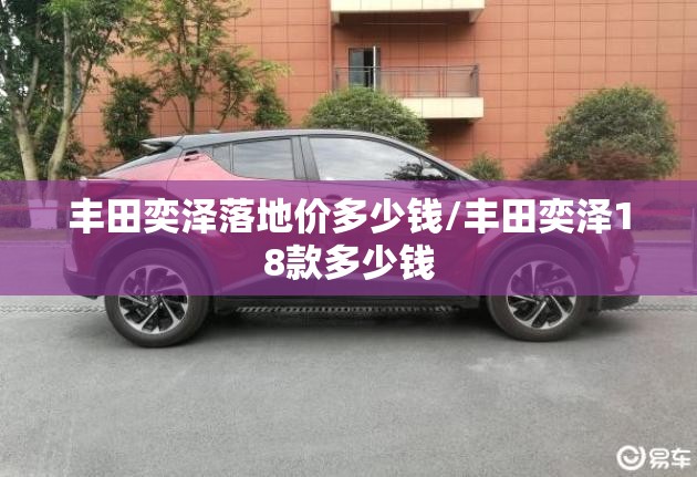 丰田奕泽落地价多少钱/丰田奕泽18款多少钱 丰田奕泽落地价多少钱/丰田奕泽18款多少钱