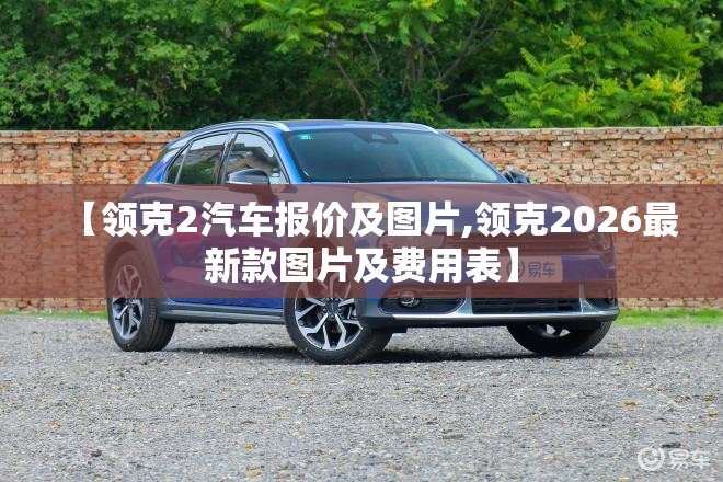 【领克2汽车报价及图片,领克2026最新款图片及费用表】 【领克2汽车报价及图片,领克2026最新款图片及费用表】