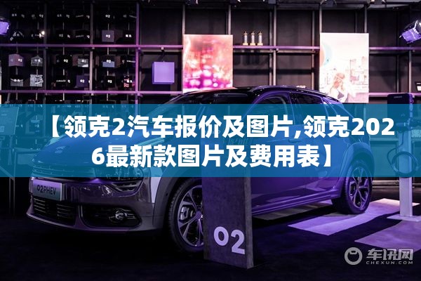 【领克2汽车报价及图片,领克2026最新款图片及费用表】 【领克2汽车报价及图片,领克2026最新款图片及费用表】