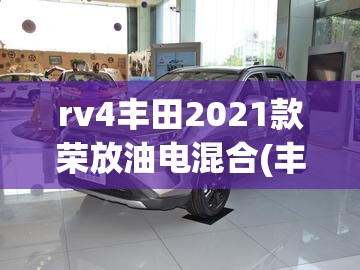 rv4丰田2021款荣放油电混合(丰田rav荣放油电混合) rv4丰田2021款荣放油电混合(丰田rav荣放油电混合)