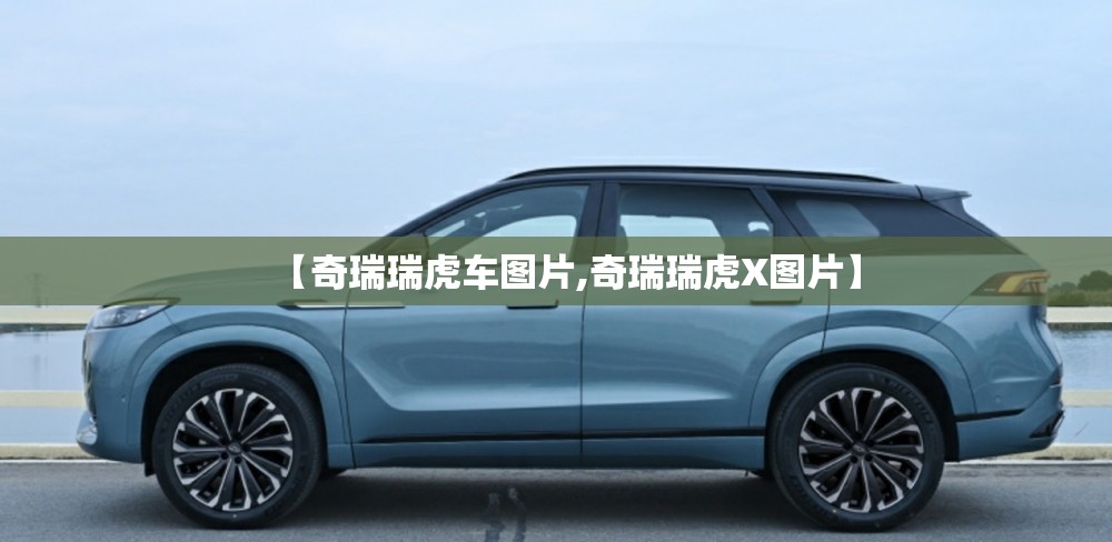 【奇瑞瑞虎车图片,奇瑞瑞虎X图片】 【奇瑞瑞虎车图片,奇瑞瑞虎X图片】