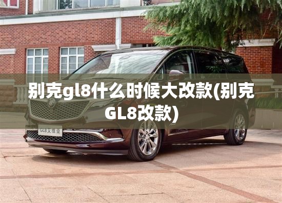 别克gl8什么时候大改款(别克GL8改款) 别克gl8什么时候大改款(别克GL8改款)