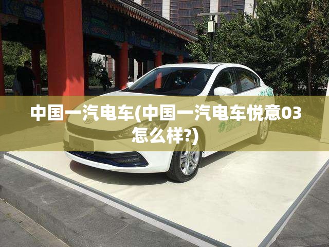 中国一汽电车(中国一汽电车悦意03怎么样?) 中国一汽电车(中国一汽电车悦意03怎么样?)