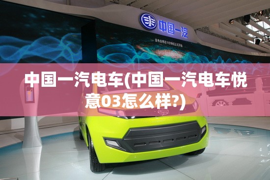 中国一汽电车(中国一汽电车悦意03怎么样?) 中国一汽电车(中国一汽电车悦意03怎么样?)