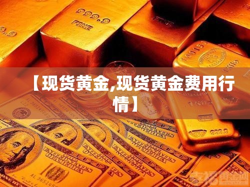 【现货黄金,现货黄金费用行情】 【现货黄金,现货黄金费用行情】