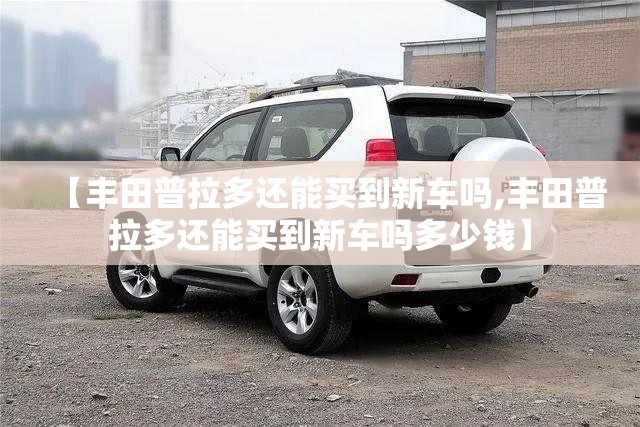 【丰田普拉多还能买到新车吗,丰田普拉多还能买到新车吗多少钱】