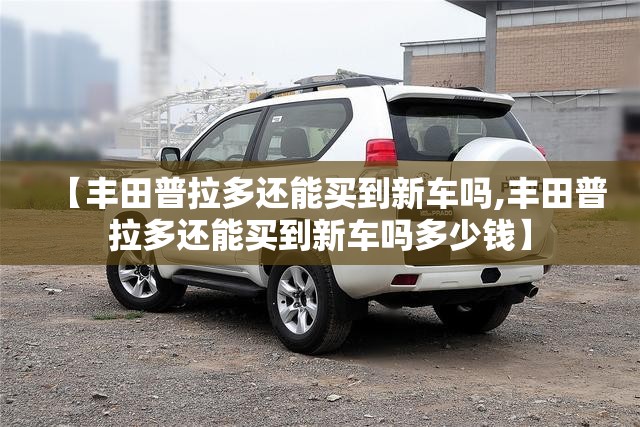 【丰田普拉多还能买到新车吗,丰田普拉多还能买到新车吗多少钱】