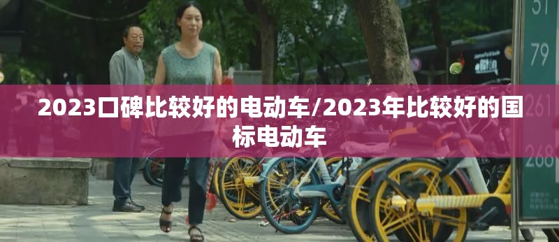 2023口碑比较好的电动车/2023年比较好的国标电动车 2023口碑比较好的电动车/2023年比较好的国标电动车