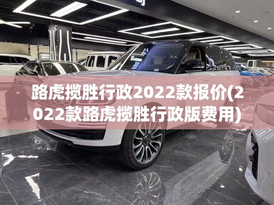 路虎揽胜行政2022款报价(2022款路虎揽胜行政版费用) 路虎揽胜行政2022款报价(2022款路虎揽胜行政版费用)