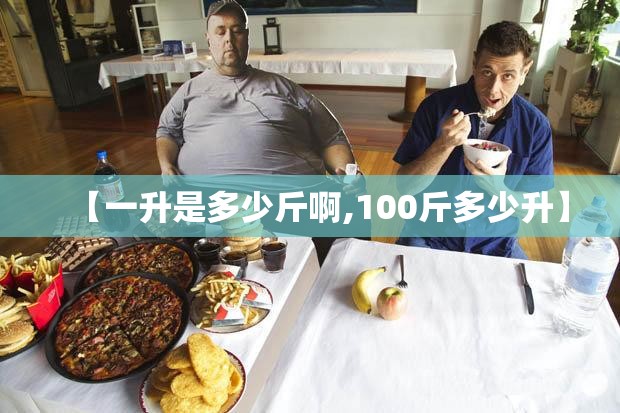【一升是多少斤啊,100斤多少升】 【一升是多少斤啊,100斤多少升】
