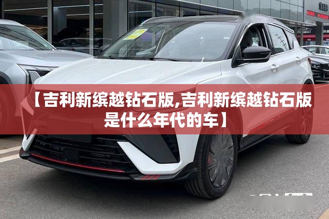 【吉利新缤越钻石版,吉利新缤越钻石版是什么年代的车】 【吉利新缤越钻石版,吉利新缤越钻石版是什么年代的车】