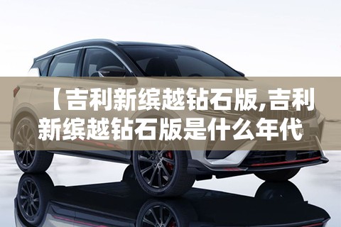 【吉利新缤越钻石版,吉利新缤越钻石版是什么年代的车】 【吉利新缤越钻石版,吉利新缤越钻石版是什么年代的车】