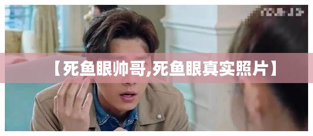 【死鱼眼帅哥,死鱼眼真实照片】 【死鱼眼帅哥,死鱼眼真实照片】
